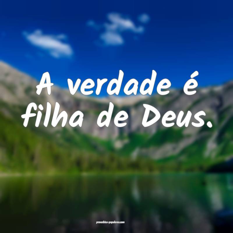A verdade é filha de Deus.
 ...