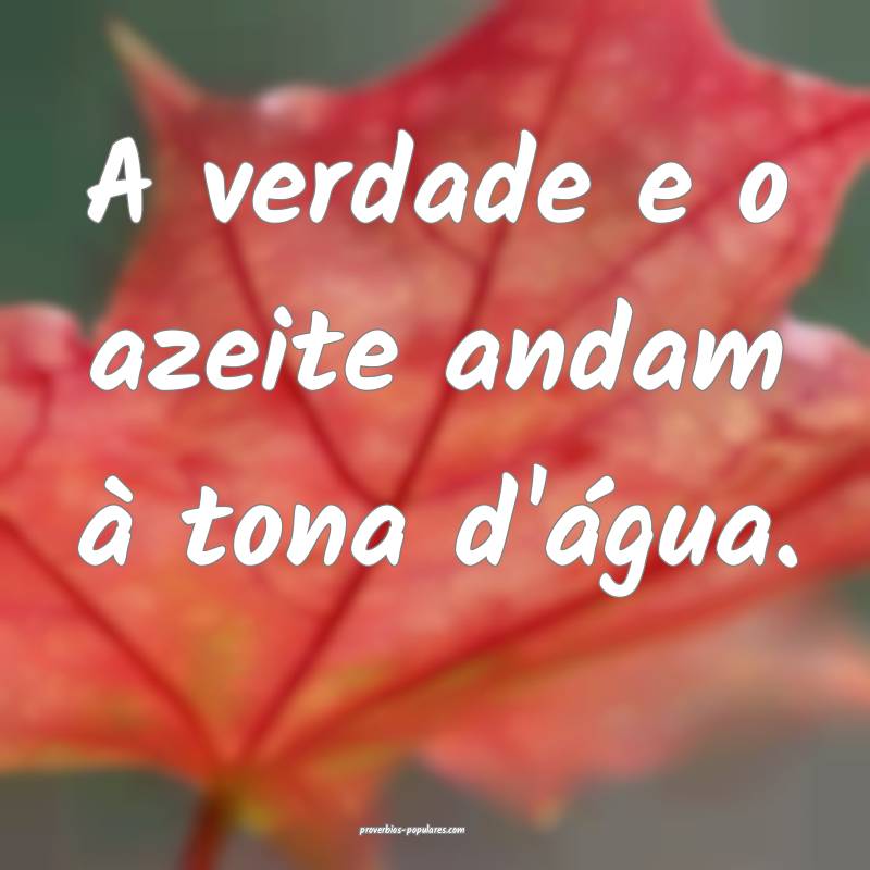 A verdade e o azeite andam à tona d'água.
...