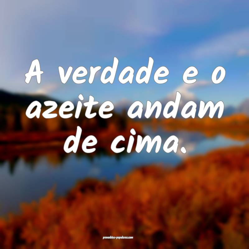 A verdade e o azeite andam de cima.
...