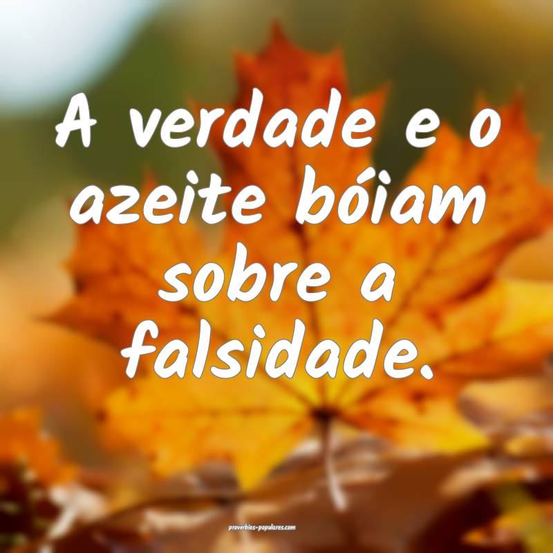 A verdade e o azeite bóiam sobre a falsidade.
...