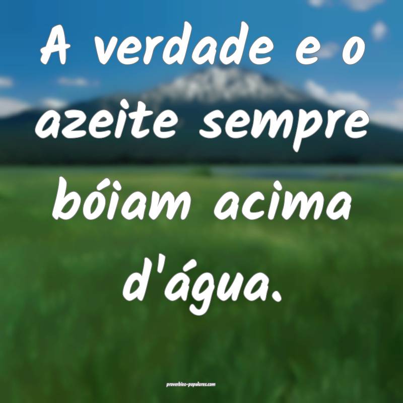 A verdade e o azeite sempre bóiam acima d'água.
...