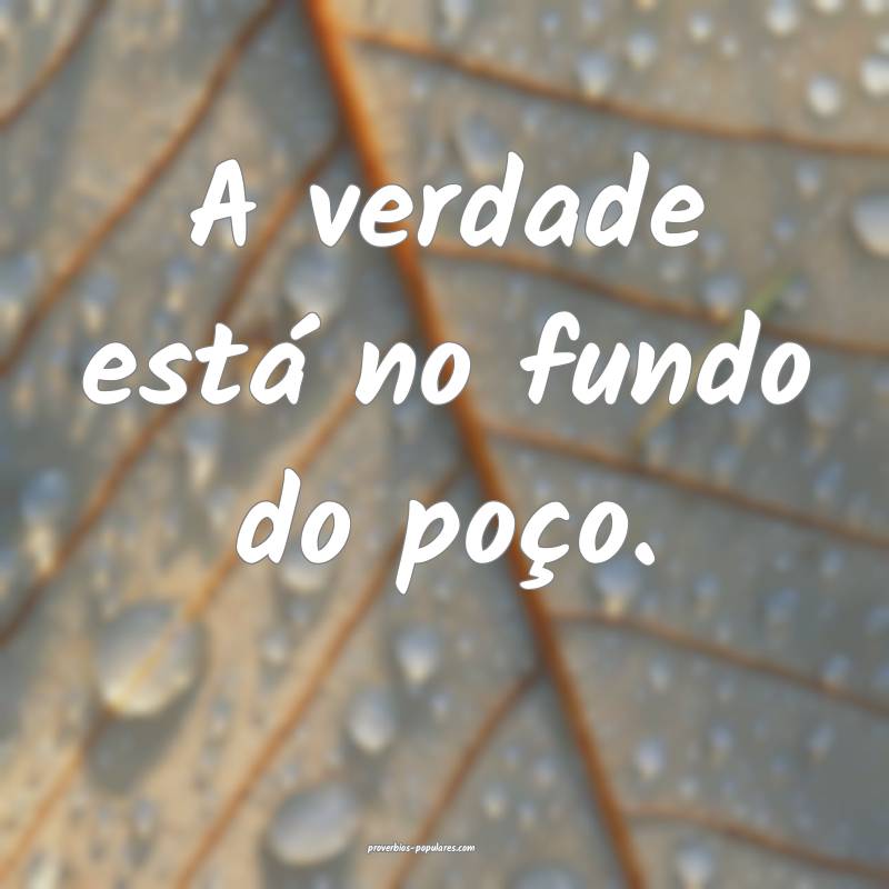 A verdade está no fundo do poço.
 ...