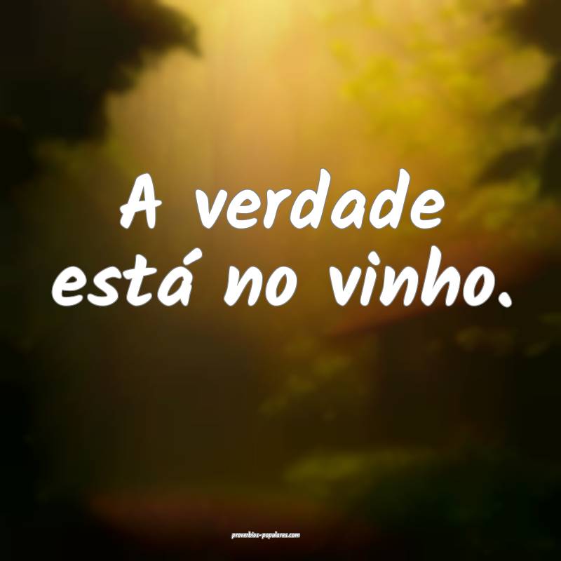 A verdade está no vinho.
...