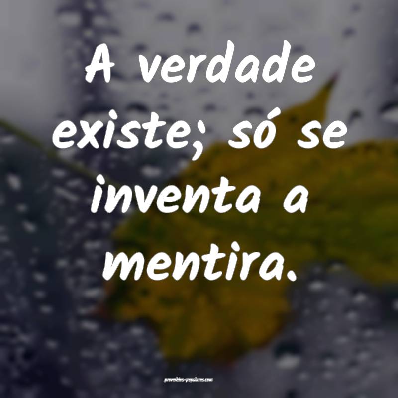 A verdade existe; só se inventa a mentira.
 ...