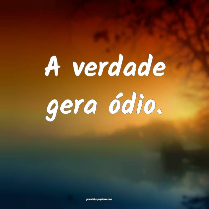 A verdade gera ódio.
...