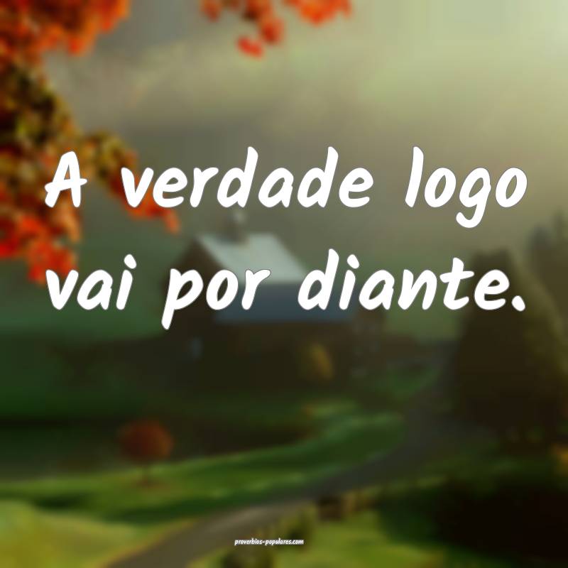 A verdade logo vai por diante.
 ...