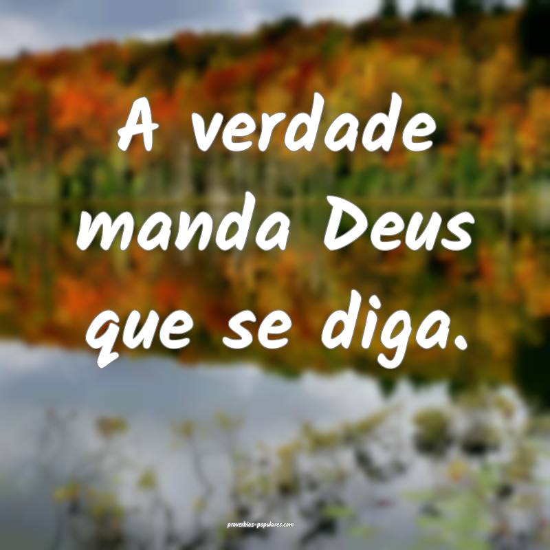 A verdade manda Deus que se diga.
...