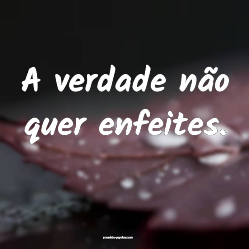 A verdade não quer enfeites.
 ...