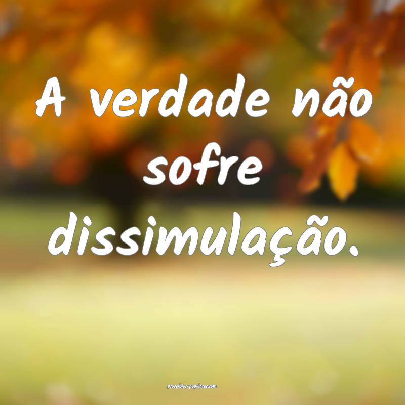A verdade não sofre dissimulação.
...