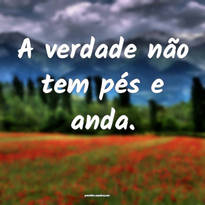 A verdade não tem pés e anda.
...
