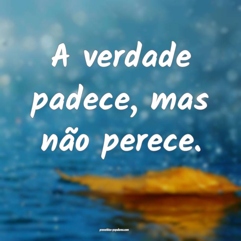 A verdade padece, mas não perece.
...