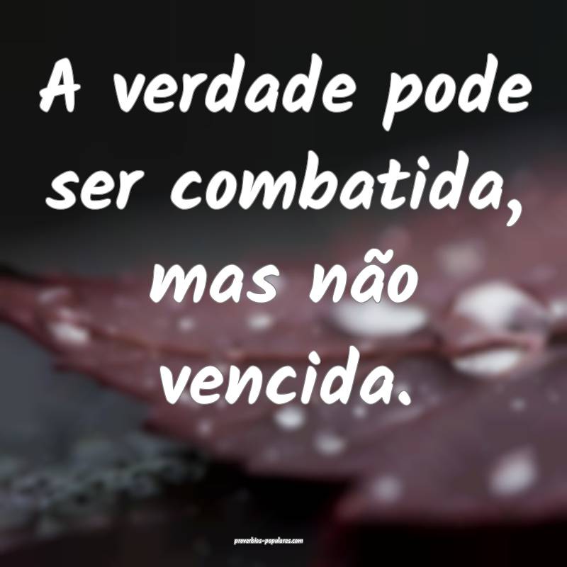 A verdade pode ser combatida, mas não vencida.
 ...
