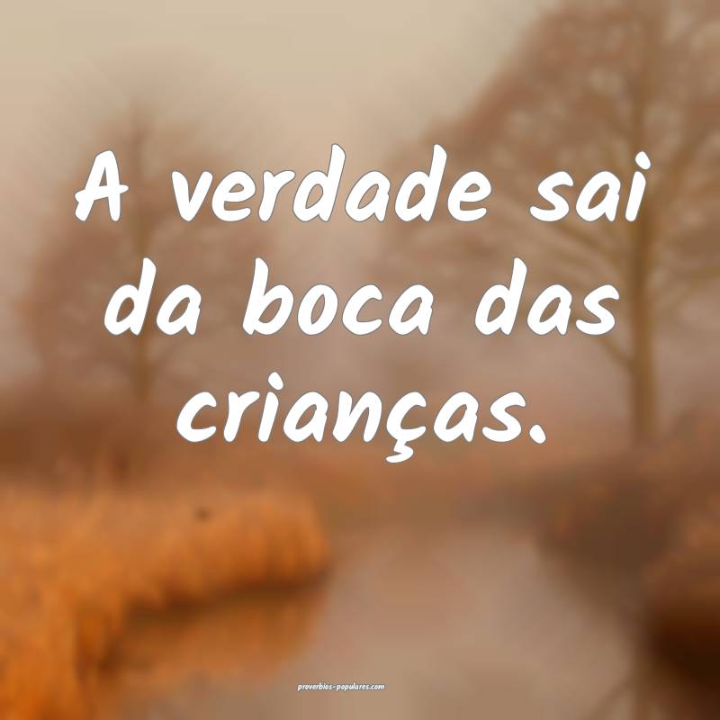 A verdade sai da boca das crianças.
...