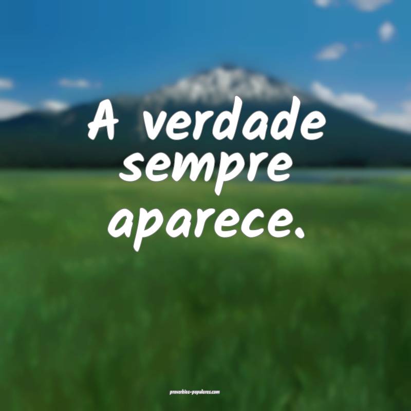 A verdade sempre aparece.
...