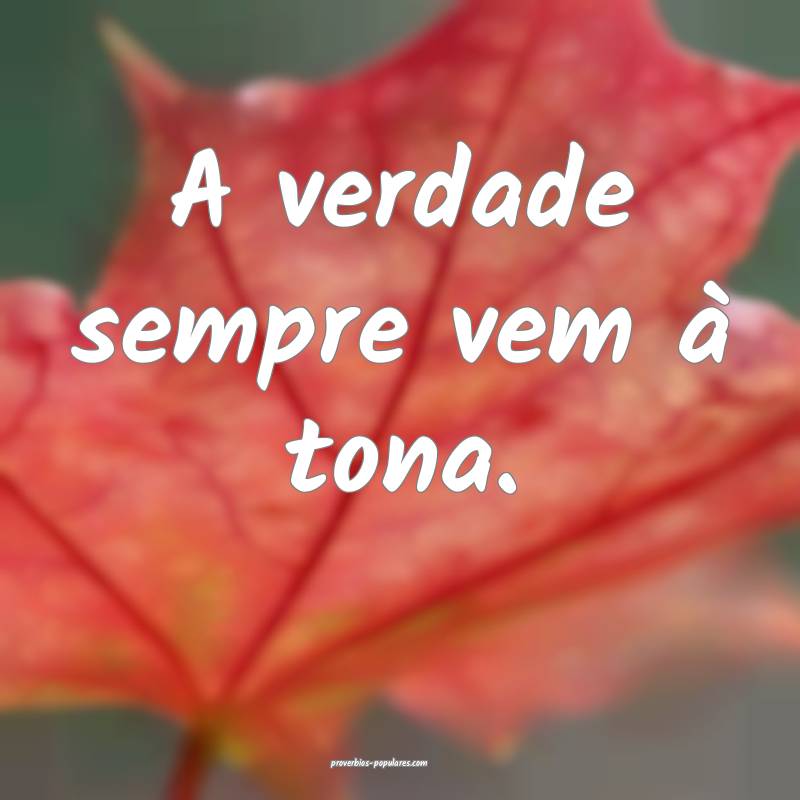 A verdade sempre vem à tona.
...