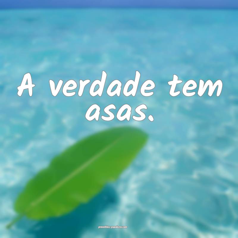 A verdade tem asas.
...