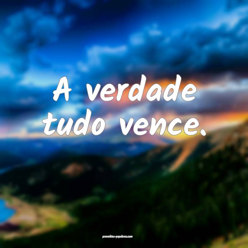 A verdade tudo vence.
...