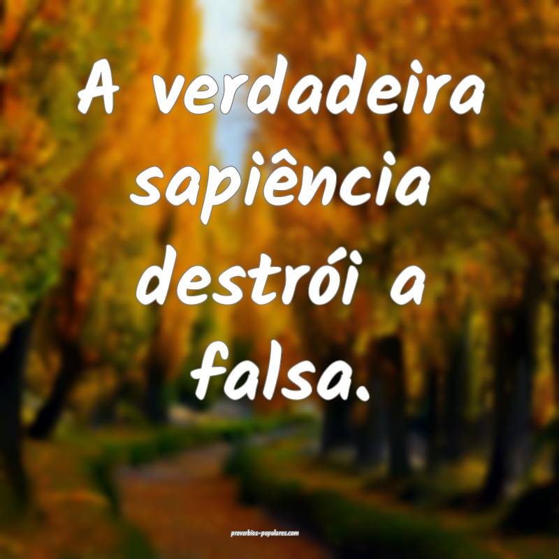 A verdadeira sapiência destrói a falsa.
...