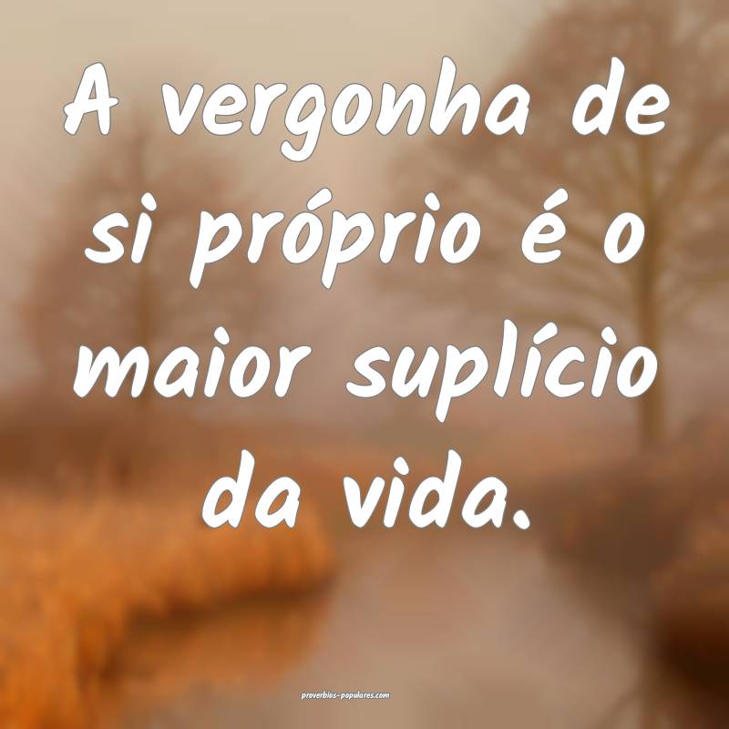 A vergonha de si próprio é o maior suplício da vida.
...