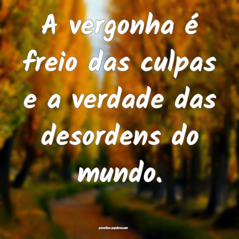 A vergonha é freio das culpas e a verdade das desordens do mundo.
...