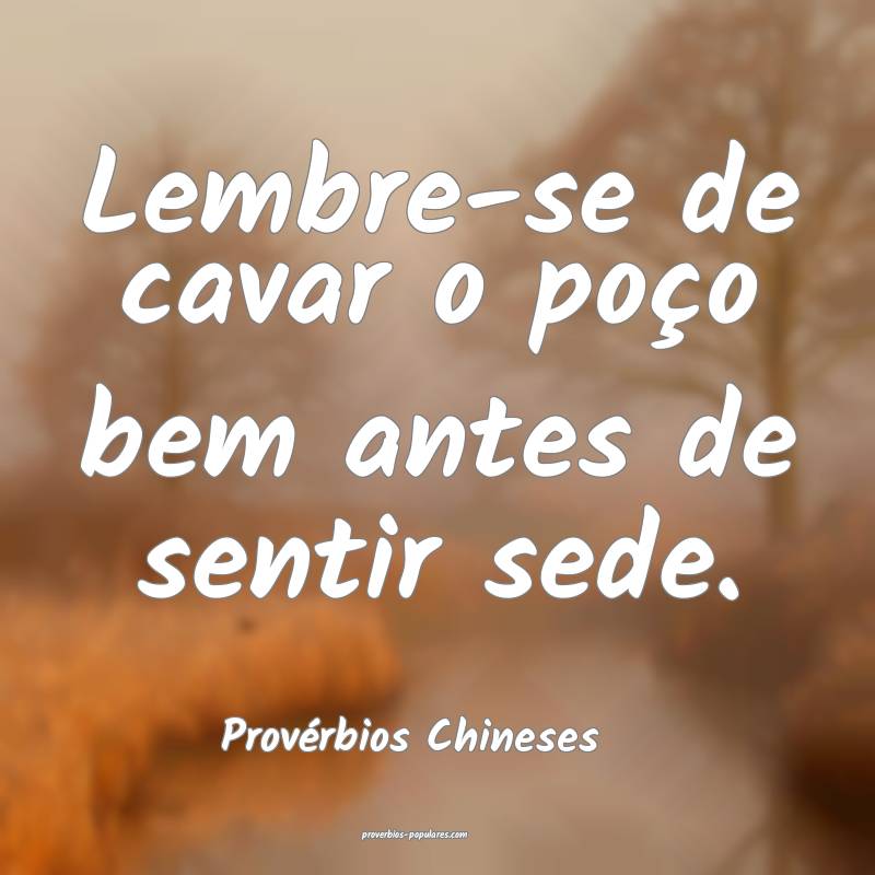 Lembre-se de cavar o poço bem antes de sentir sede.
...