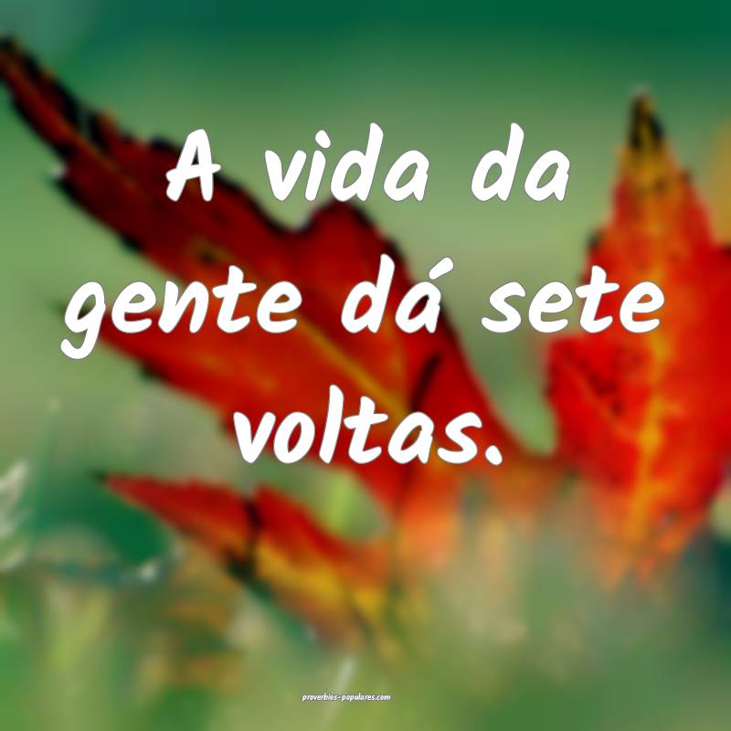 A vida da gente dá sete voltas.
...