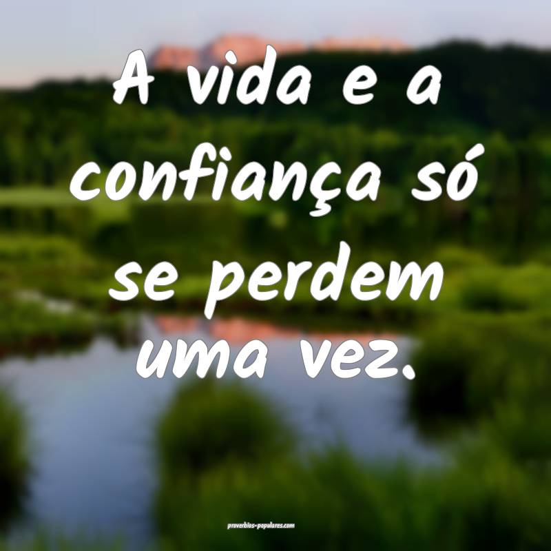 A vida e a confiança só se perdem uma vez.
...