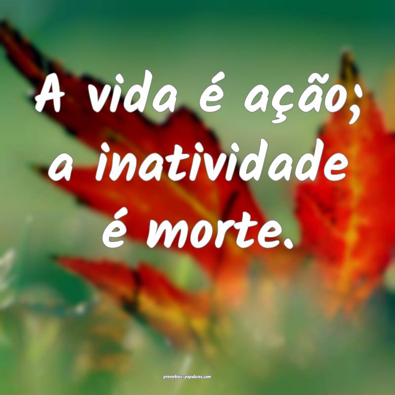 A vida é ação; a inatividade é morte.
...
