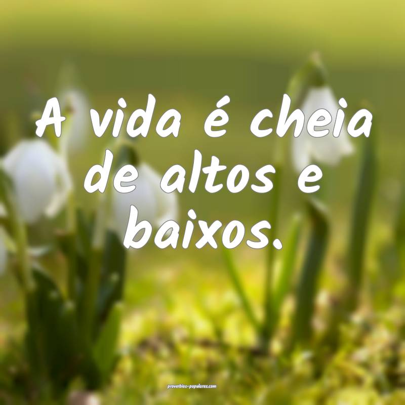 A vida é cheia de altos e baixos.
...