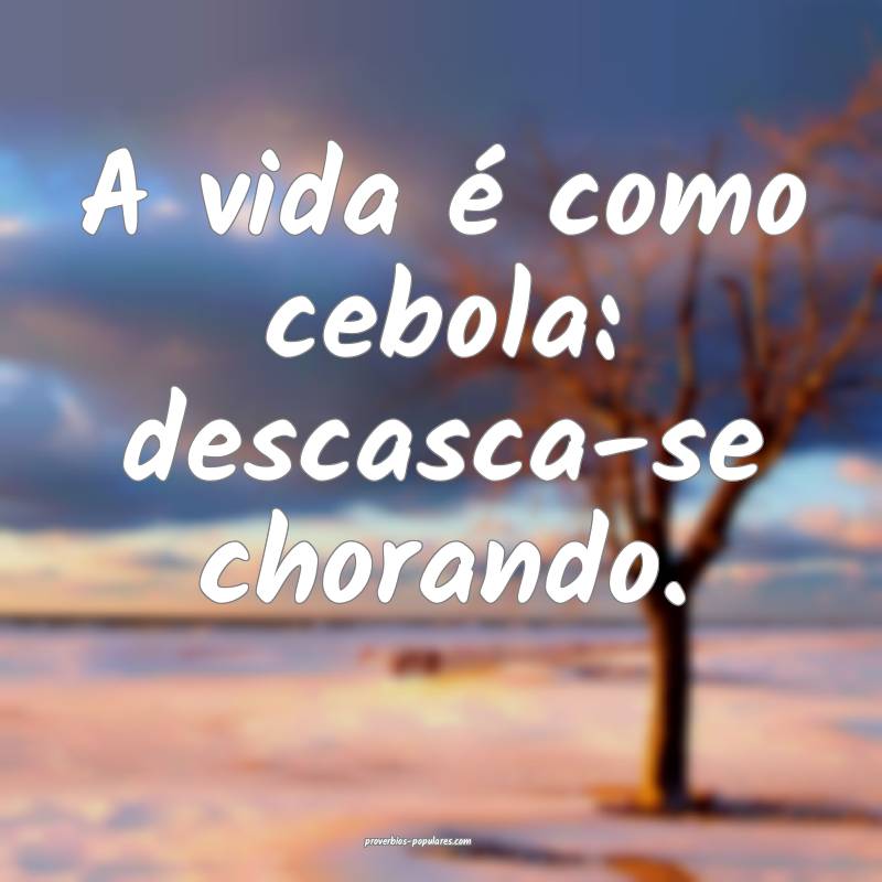 A vida é como cebola: descasca-se chorando.
...