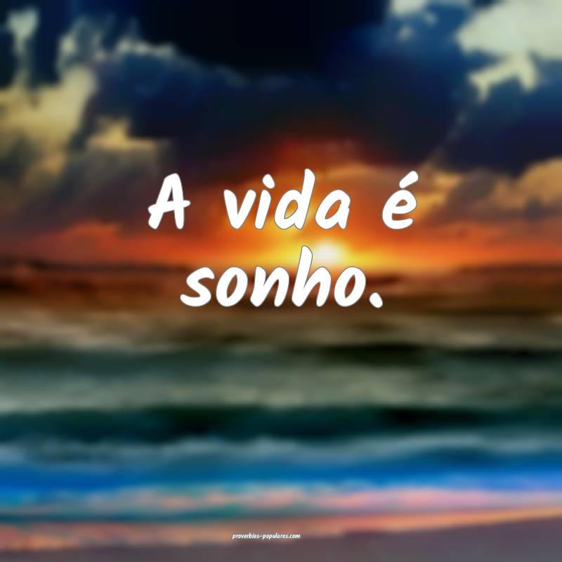 A vida é sonho.
...