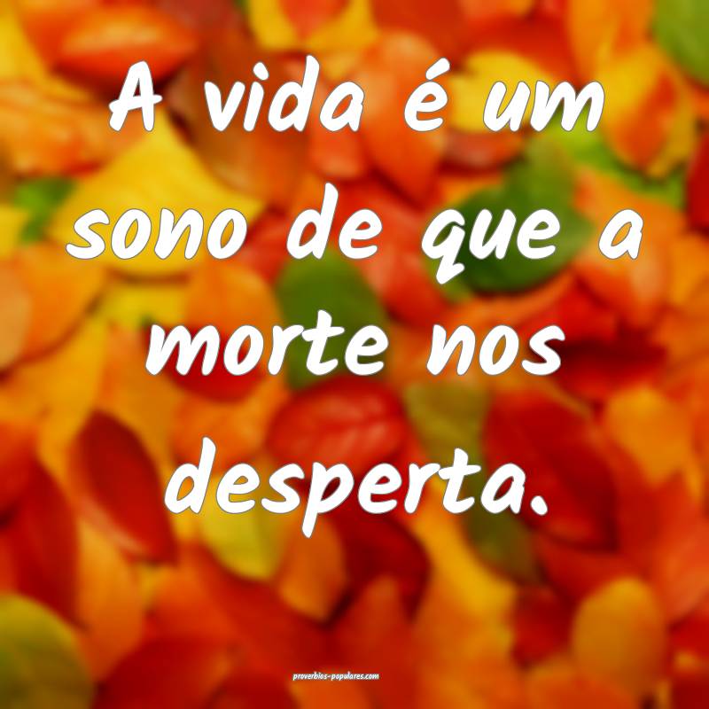 A vida é um sono de que a morte nos desperta.
...