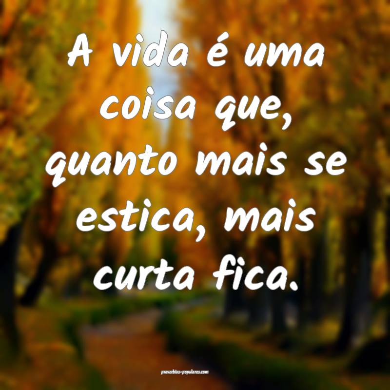 A vida é uma coisa que, quanto mais se estica, mais curta fica.
...