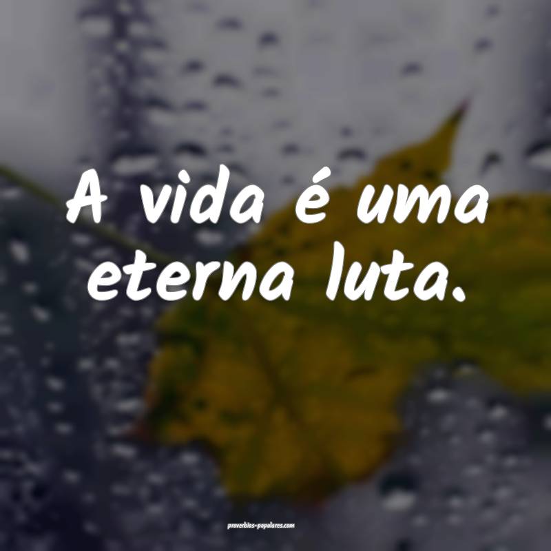A vida é uma eterna luta.
...