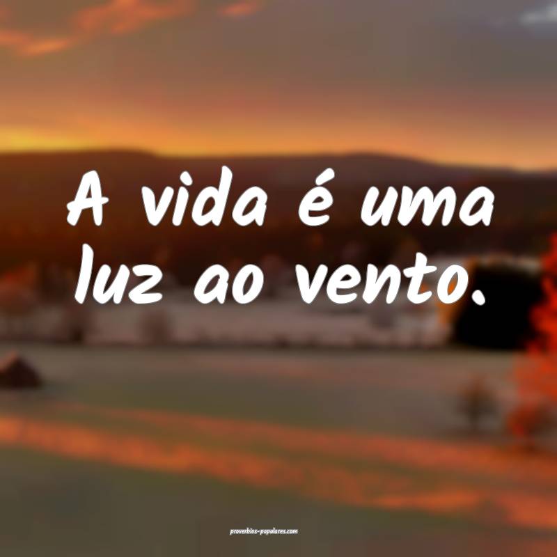A vida é uma luz ao vento.
...