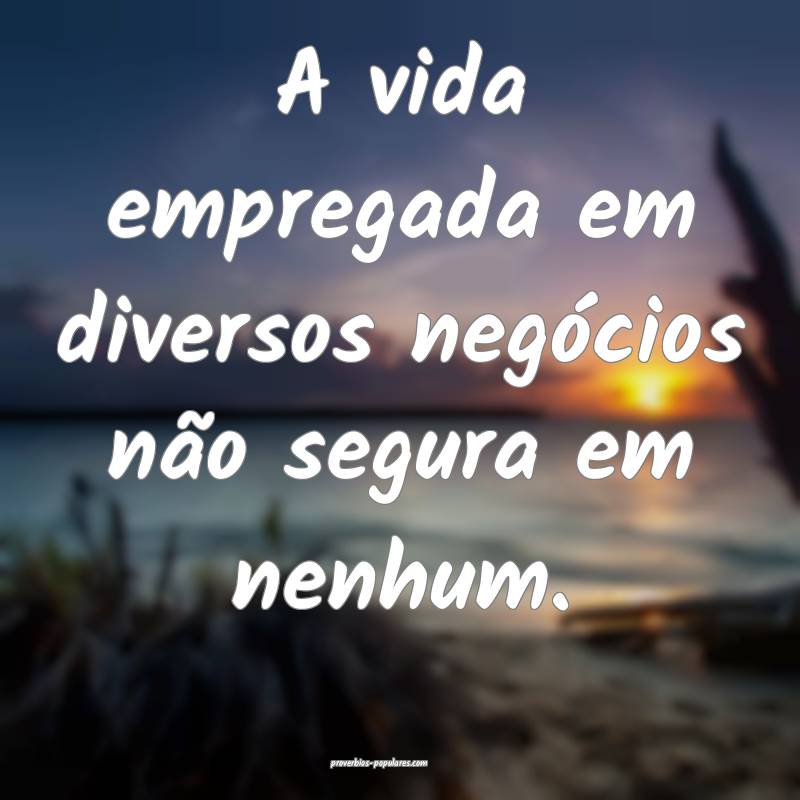 A vida empregada em diversos negócios não segura em nenhum.
...