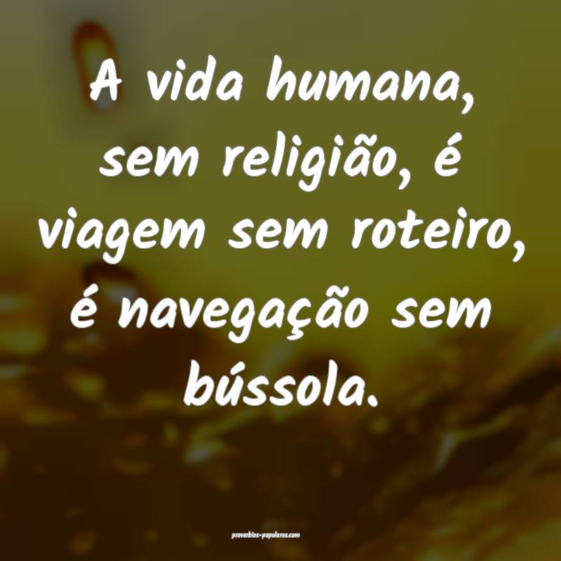 A vida humana, sem religião, é viagem sem roteiro, é navegação se...