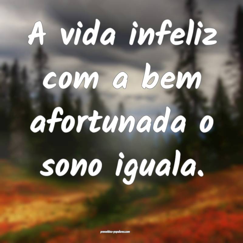 A vida infeliz com a bem afortunada o sono iguala.
...