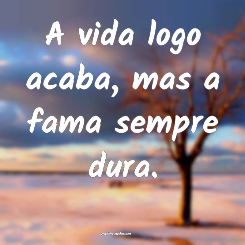 A vida logo acaba, mas a fama sempre dura.
...