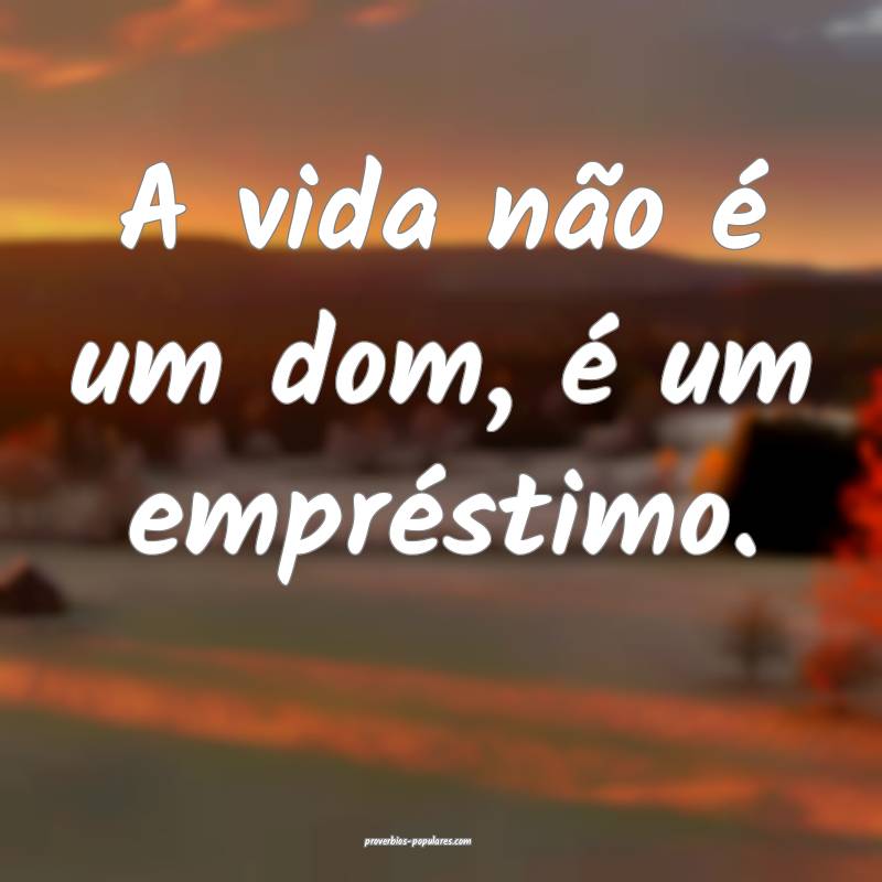 A vida não é um dom, é um empréstimo.
...