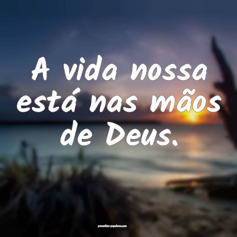 A vida nossa está nas mãos de Deus.
...