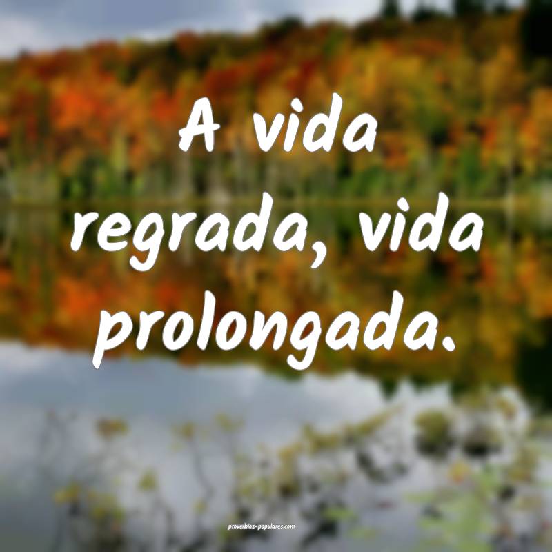 A vida regrada, vida prolongada.
...