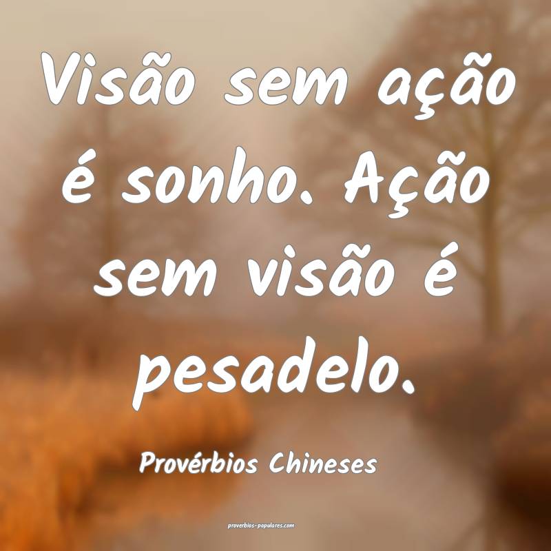 Visão sem ação é sonho. Ação sem visão é pesadelo.
...