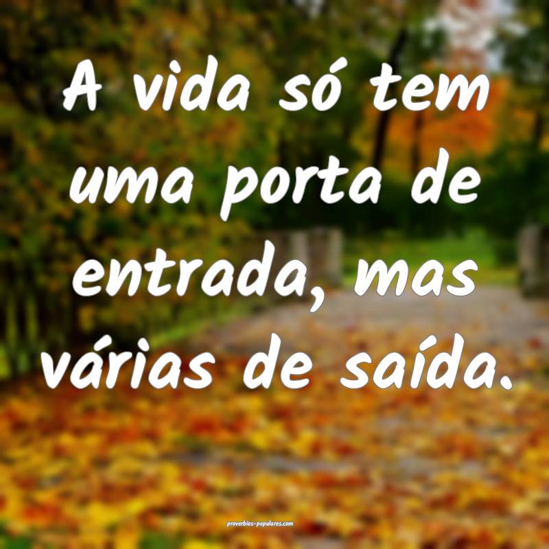 A vida só tem uma porta de entrada, mas várias de saída.
...