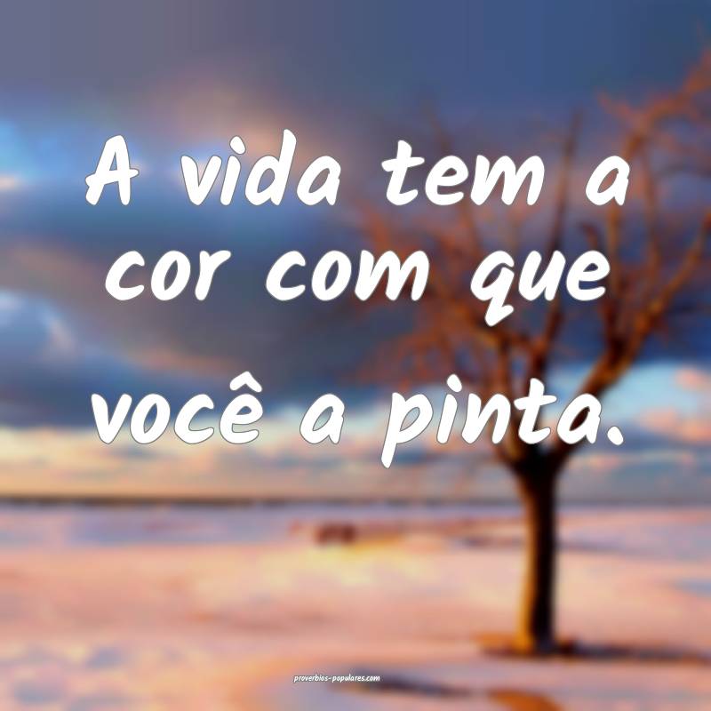 A vida tem a cor com que você a pinta.
...