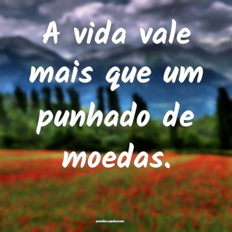 A vida vale mais que um punhado de moedas.
 ...