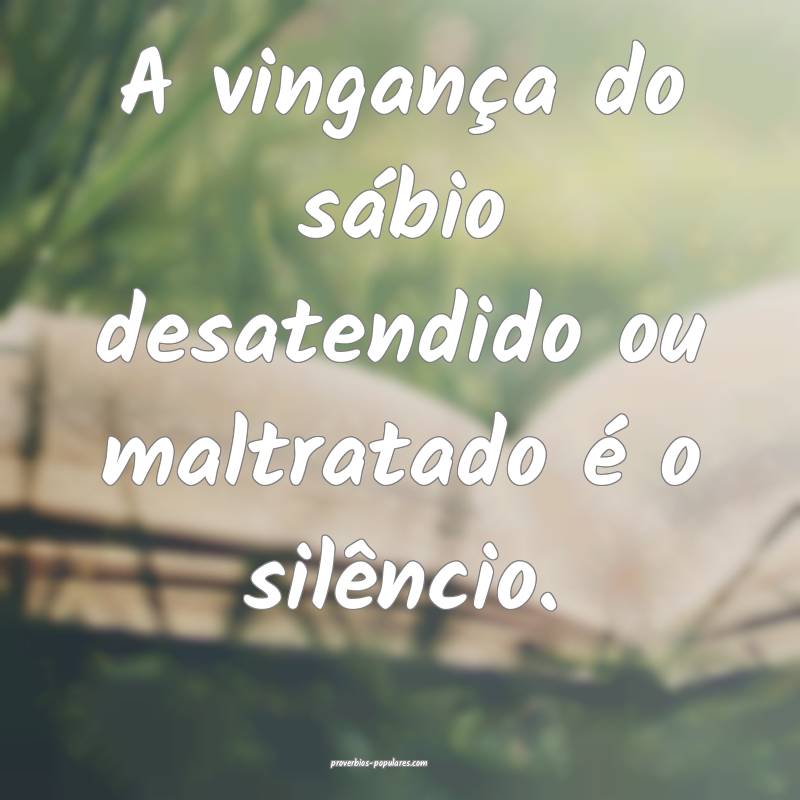 A vingança do sábio desatendido ou maltratado é ...