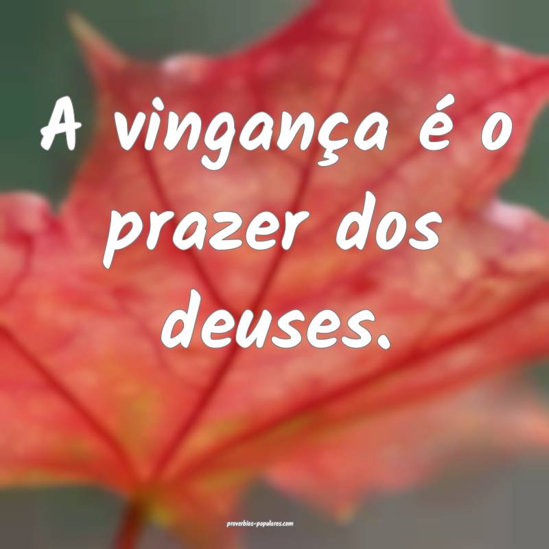 A vingança é o prazer dos deuses.
 ...