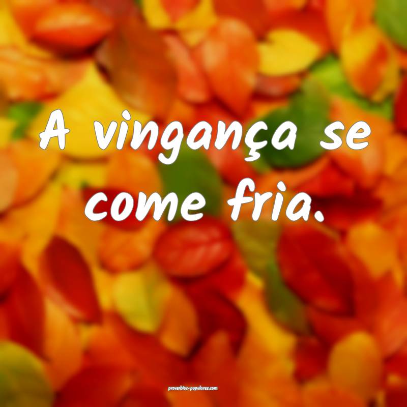 A vingança se come fria.
...