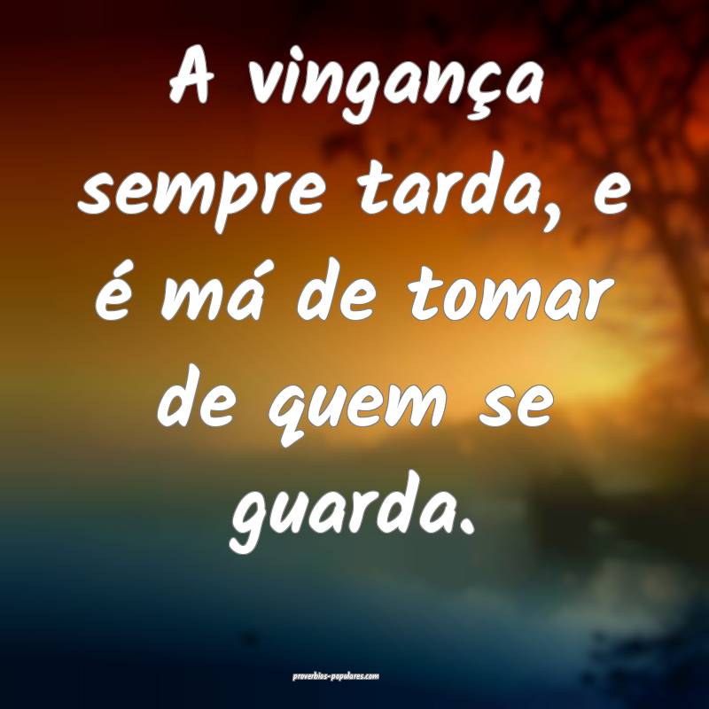 A vingança sempre tarda, e é má de tomar de quem se guarda.
...